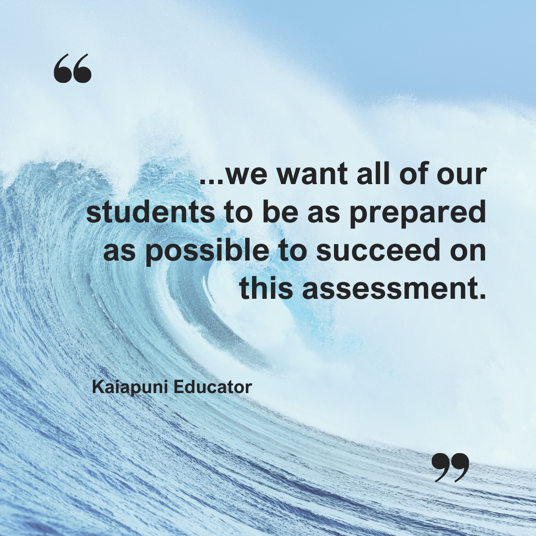A quote from a Kaiapuni Educator: We want all of our students to be as prepared as possible to succeed on this assessment.